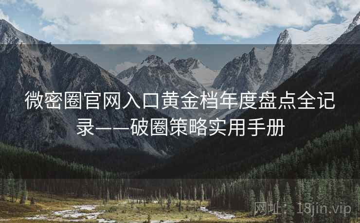 微密圈官网入口黄金档年度盘点全记录——破圈策略实用手册