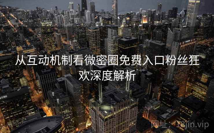 从互动机制看微密圈免费入口粉丝狂欢深度解析