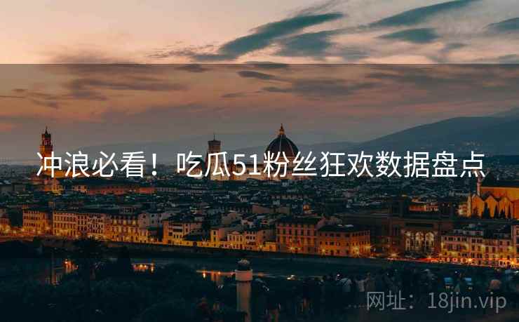 冲浪必看！吃瓜51粉丝狂欢数据盘点