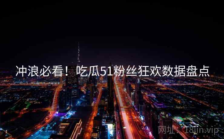 冲浪必看！吃瓜51粉丝狂欢数据盘点