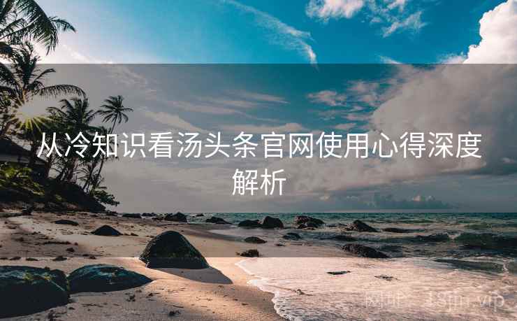 从冷知识看汤头条官网使用心得深度解析
