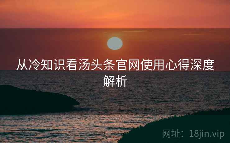 从冷知识看汤头条官网使用心得深度解析