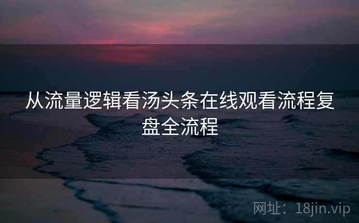 从流量逻辑看汤头条在线观看流程复盘全流程