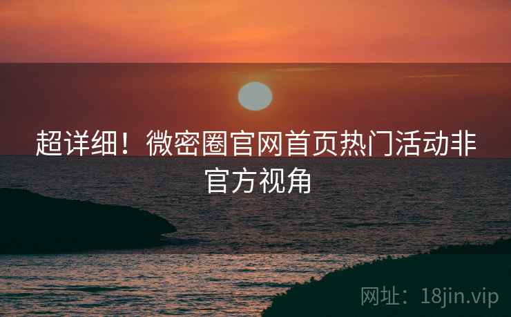 超详细！微密圈官网首页热门活动非官方视角