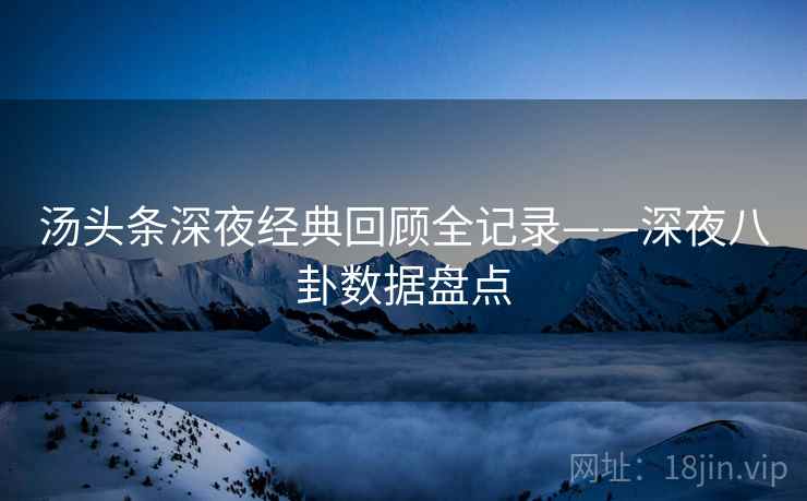 汤头条深夜经典回顾全记录——深夜八卦数据盘点