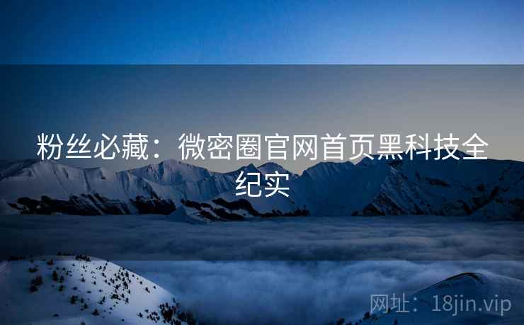 粉丝必藏：微密圈官网首页黑科技全纪实