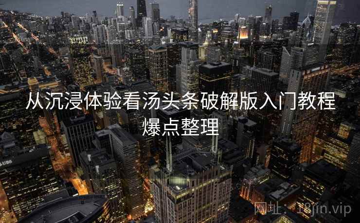 从沉浸体验看汤头条破解版入门教程爆点整理