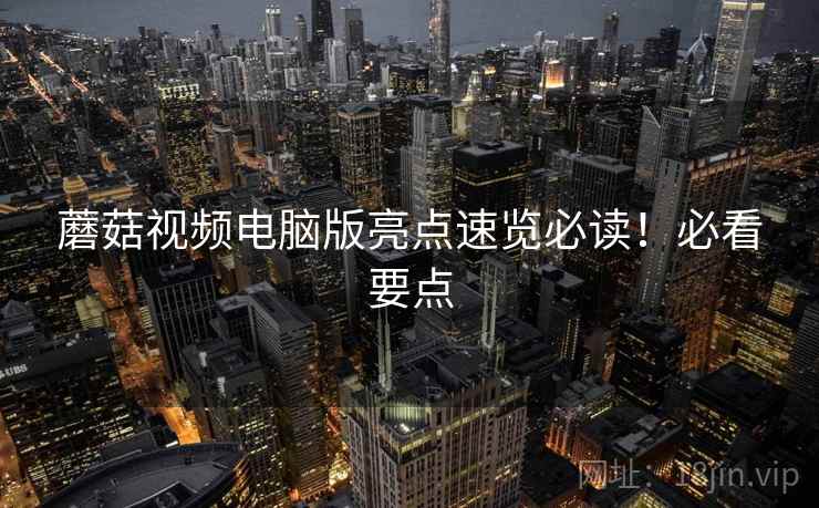 蘑菇视频电脑版亮点速览必读！必看要点