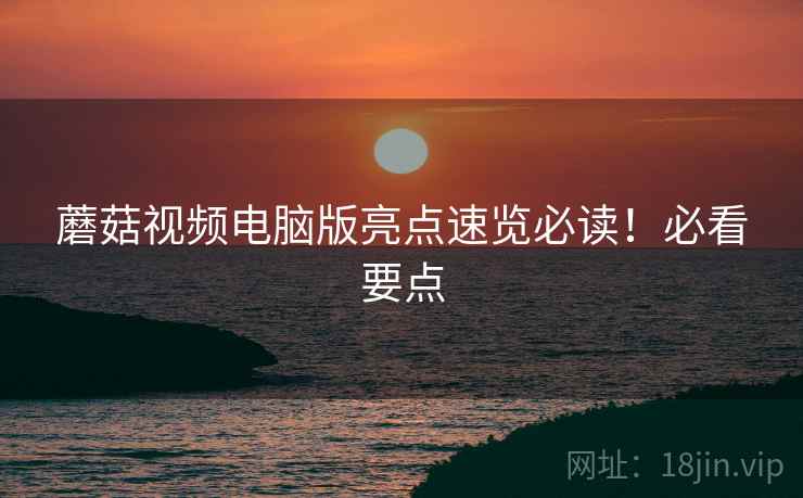 蘑菇视频电脑版亮点速览必读！必看要点