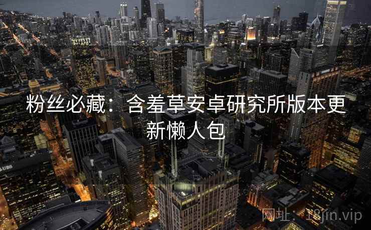 粉丝必藏：含羞草安卓研究所版本更新懒人包
