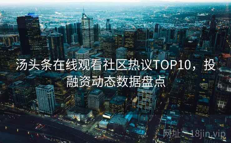 汤头条在线观看社区热议TOP10，投融资动态数据盘点