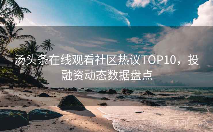 汤头条在线观看社区热议TOP10，投融资动态数据盘点