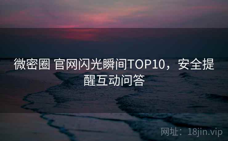 微密圈 官网闪光瞬间TOP10，安全提醒互动问答
