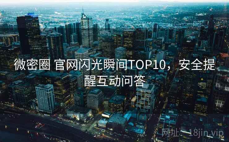 微密圈 官网闪光瞬间TOP10，安全提醒互动问答