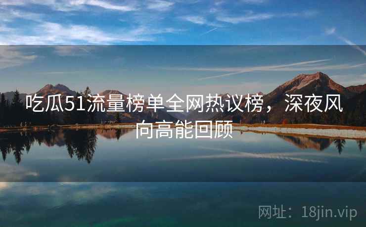 吃瓜51流量榜单全网热议榜，深夜风向高能回顾