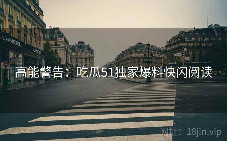 高能警告：吃瓜51独家爆料快闪阅读