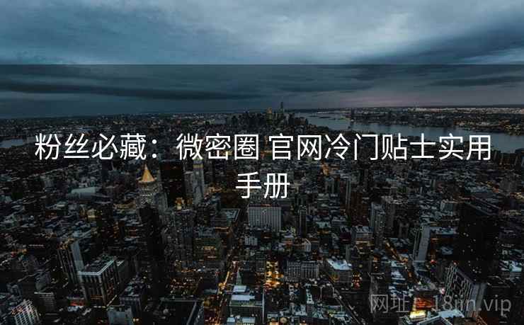 粉丝必藏：微密圈 官网冷门贴士实用手册