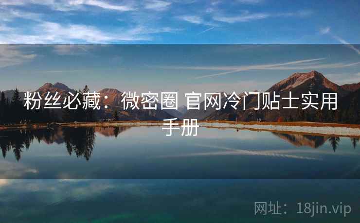 粉丝必藏：微密圈 官网冷门贴士实用手册