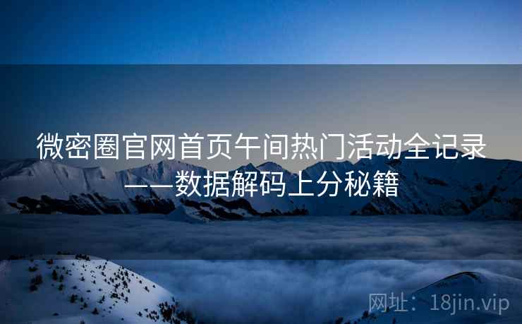 微密圈官网首页午间热门活动全记录——数据解码上分秘籍