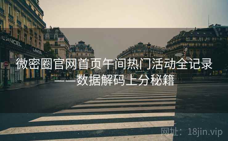 微密圈官网首页午间热门活动全记录——数据解码上分秘籍