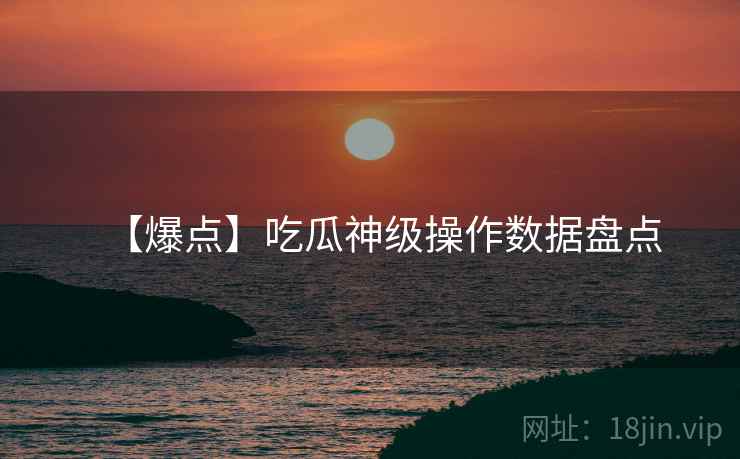 【爆点】吃瓜神级操作数据盘点