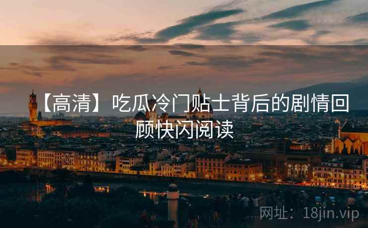 【高清】吃瓜冷门贴士背后的剧情回顾快闪阅读