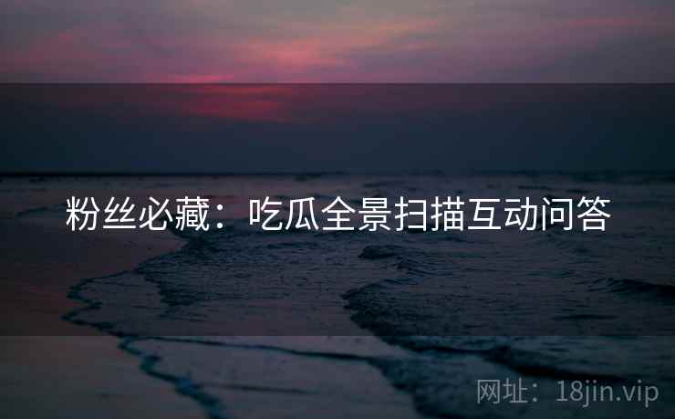 粉丝必藏：吃瓜全景扫描互动问答