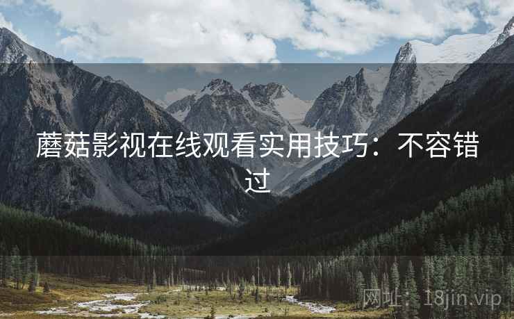 蘑菇影视在线观看实用技巧：不容错过
