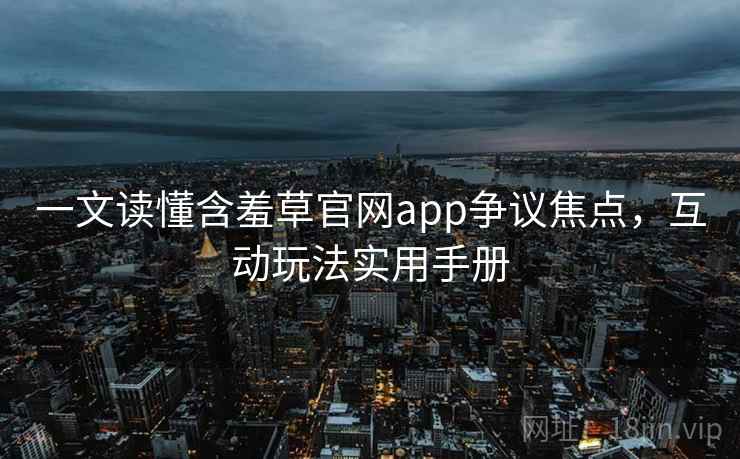 一文读懂含羞草官网app争议焦点，互动玩法实用手册