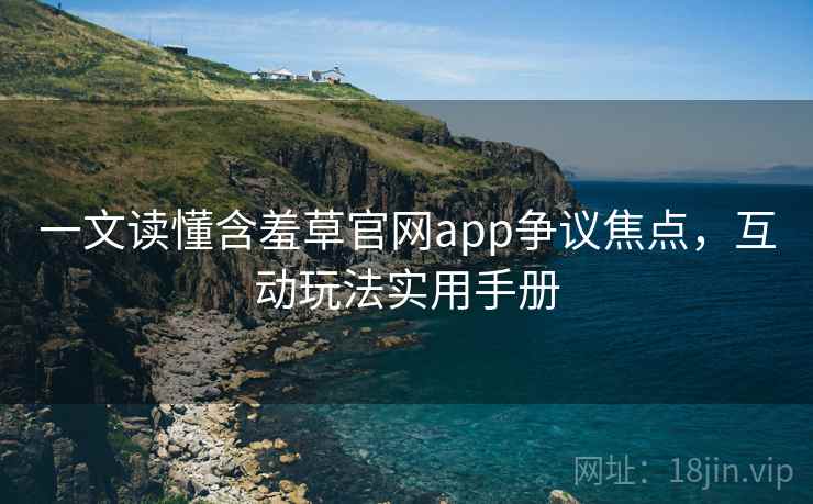 一文读懂含羞草官网app争议焦点，互动玩法实用手册