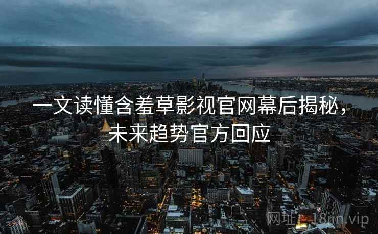 一文读懂含羞草影视官网幕后揭秘，未来趋势官方回应