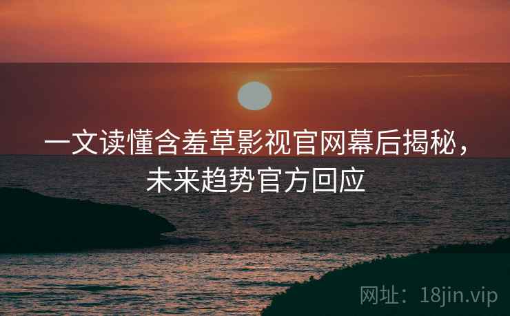 一文读懂含羞草影视官网幕后揭秘，未来趋势官方回应