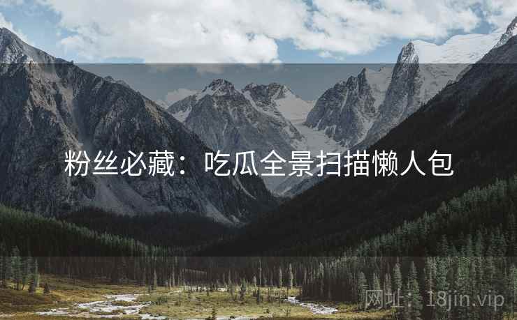粉丝必藏：吃瓜全景扫描懒人包