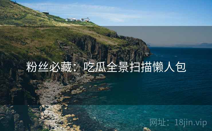 粉丝必藏：吃瓜全景扫描懒人包