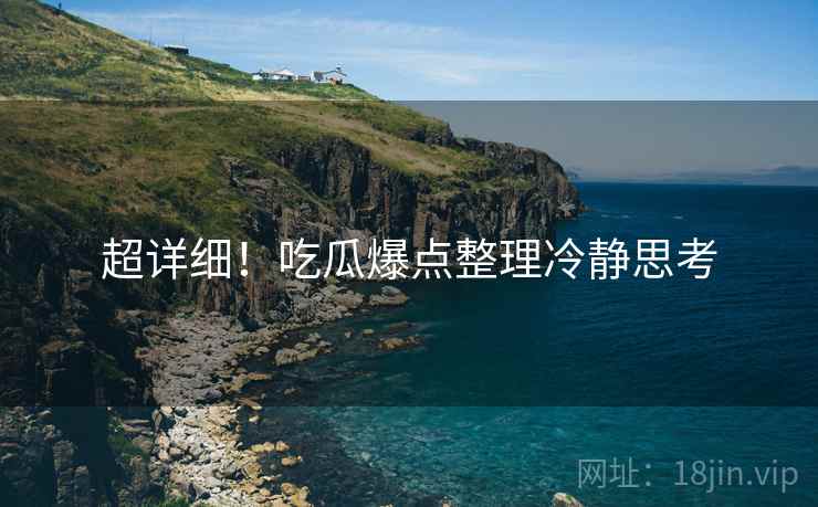 超详细！吃瓜爆点整理冷静思考