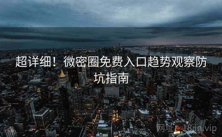 超详细！微密圈免费入口趋势观察防坑指南