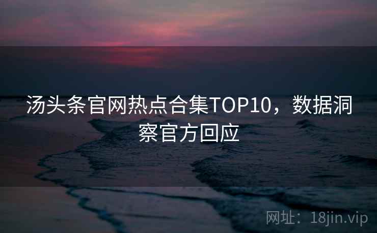 汤头条官网热点合集TOP10，数据洞察官方回应