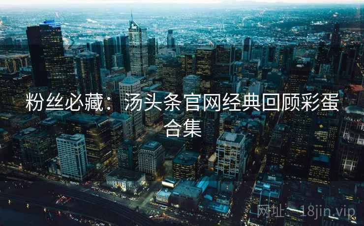粉丝必藏：汤头条官网经典回顾彩蛋合集