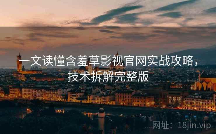 一文读懂含羞草影视官网实战攻略，技术拆解完整版