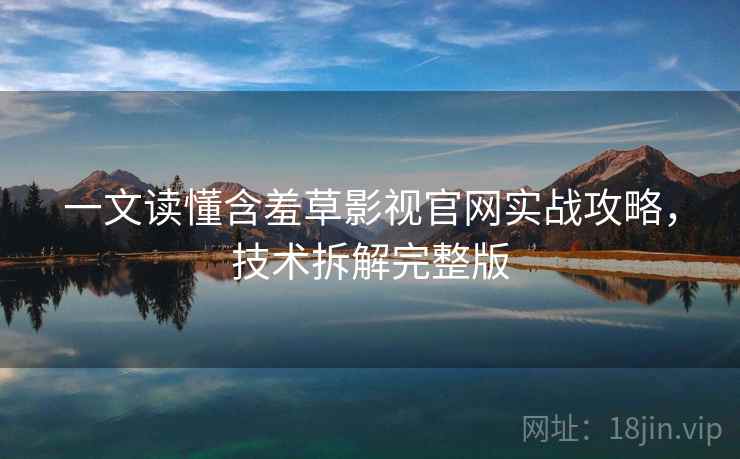 一文读懂含羞草影视官网实战攻略，技术拆解完整版