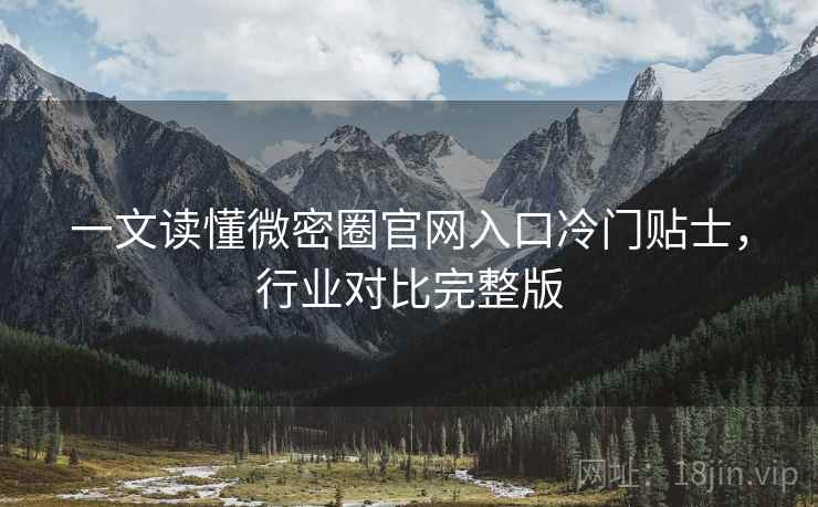 一文读懂微密圈官网入口冷门贴士，行业对比完整版