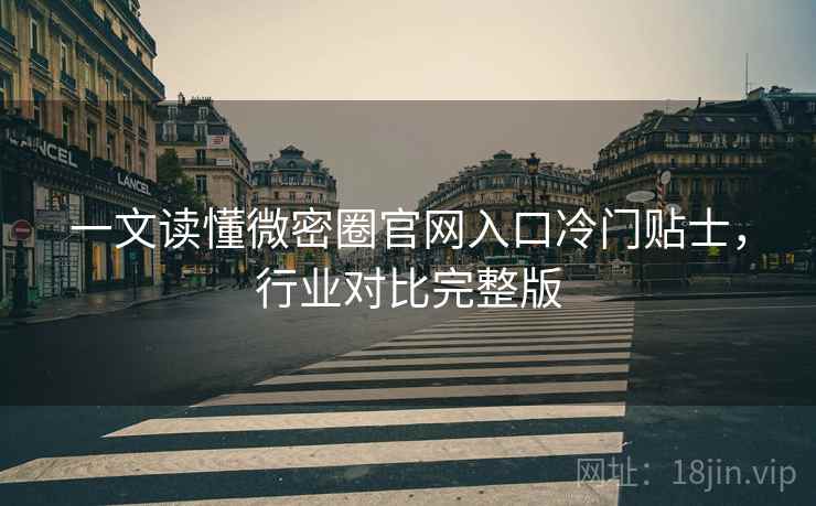 一文读懂微密圈官网入口冷门贴士，行业对比完整版