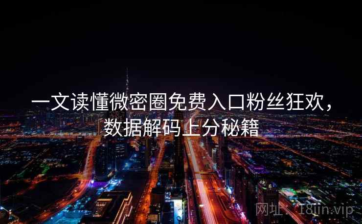 一文读懂微密圈免费入口粉丝狂欢，数据解码上分秘籍