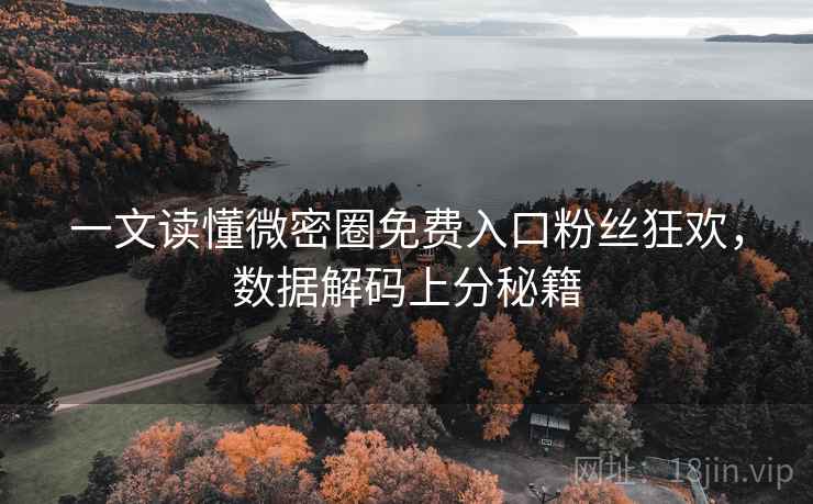 一文读懂微密圈免费入口粉丝狂欢，数据解码上分秘籍