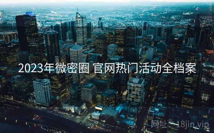 2023年微密圈 官网热门活动全档案