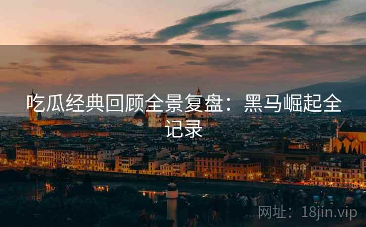 吃瓜经典回顾全景复盘：黑马崛起全记录