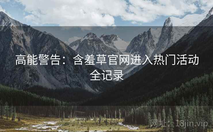 高能警告：含羞草官网进入热门活动全记录