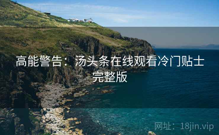 高能警告：汤头条在线观看冷门贴士完整版