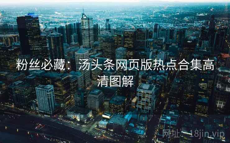 粉丝必藏：汤头条网页版热点合集高清图解