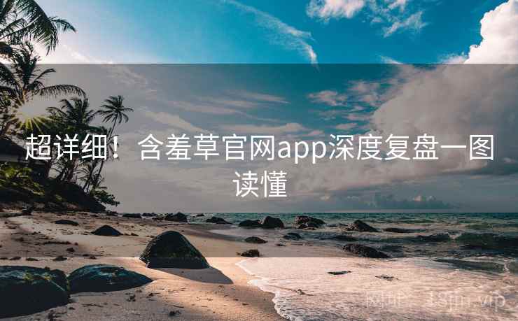 超详细！含羞草官网app深度复盘一图读懂